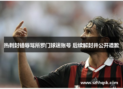 热刺封错辱骂所罗门球迷账号 后续解封并公开道歉 热刺封错辱骂所罗门球迷账号 后续解封并公开道歉