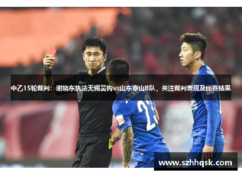 中乙15轮裁判:谢晓东执法无锡吴钩vs山东泰山B队,关注裁判表现及比赛结果 中乙15轮裁判:谢晓东执法无锡吴钩vs山东泰山B队,关注裁判表现及比赛结果