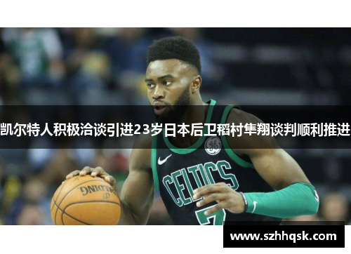 凯尔特人积极洽谈引进23岁日本后卫稻村隼翔谈判顺利推进 凯尔特人积极洽谈引进23岁日本后卫稻村隼翔谈判顺利推进