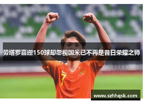 劳塔罗喜迎150球却忽视国米已不再是昔日荣耀之师 劳塔罗喜迎150球却忽视国米已不再是昔日荣耀之师