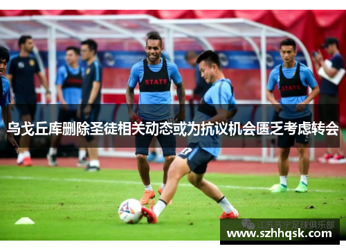 乌戈丘库删除圣徒相关动态或为抗议机会匮乏考虑转会 乌戈丘库删除圣徒相关动态或为抗议机会匮乏考虑转会