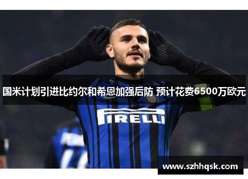 国米计划引进比约尔和希恩加强后防 预计花费6500万欧元 国米计划引进比约尔和希恩加强后防 预计花费6500万欧元