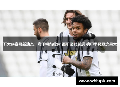 五大联赛最新动态:意甲提前收官 西甲紧随其后 德甲争冠悬念最大 五大联赛最新动态:意甲提前收官 西甲紧随其后 德甲争冠悬念最大