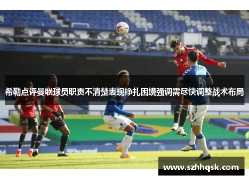 希勒点评曼联球员职责不清楚表现挣扎困境强调需尽快调整战术布局 希勒点评曼联球员职责不清楚表现挣扎困境强调需尽快调整战术布局
