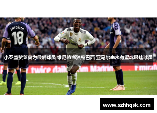 小罗盛赞莱奥为最爱球员 维尼修斯独霸巴西 亚马尔未来有望成最佳球员 小罗盛赞莱奥为最爱球员 维尼修斯独霸巴西 亚马尔未来有望成最佳球员