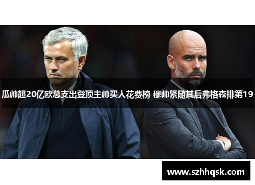 瓜帅超20亿欧总支出登顶主帅买人花费榜 穆帅紧随其后弗格森排第19 瓜帅超20亿欧总支出登顶主帅买人花费榜 穆帅紧随其后弗格森排第19