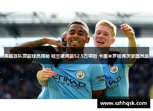 英超各队顶薪球员揭秘 哈兰德周薪52.5万领衔 卡塞米罗哈弗茨紧随其后 英超各队顶薪球员揭秘 哈兰德周薪52.5万领衔 卡塞米罗哈弗茨紧随其后