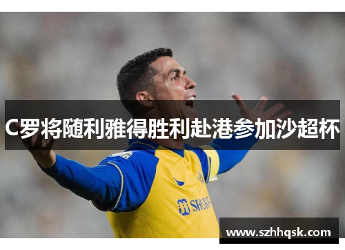 C罗将随利雅得胜利赴港参加沙超杯 C罗将随利雅得胜利赴港参加沙超杯