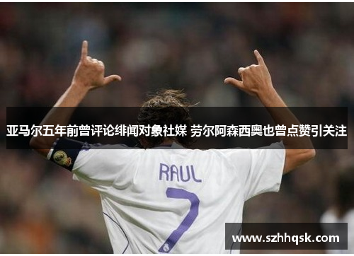 亚马尔五年前曾评论绯闻对象社媒 劳尔阿森西奥也曾点赞引关注 亚马尔五年前曾评论绯闻对象社媒 劳尔阿森西奥也曾点赞引关注
