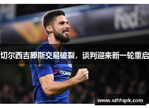 切尔西吉滕斯交易破裂,谈判迎来新一轮重启 切尔西吉滕斯交易破裂,谈判迎来新一轮重启