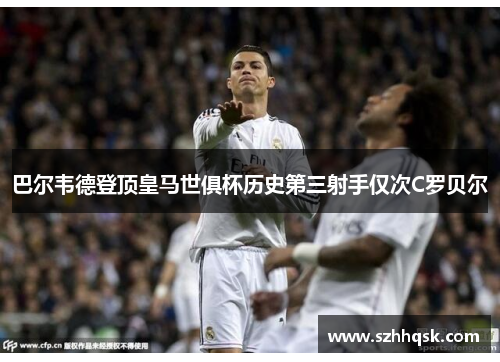 巴尔韦德登顶皇马世俱杯历史第三射手仅次C罗贝尔 巴尔韦德登顶皇马世俱杯历史第三射手仅次C罗贝尔