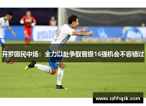 开罗国民中场:全力以赴争取晋级16强机会不容错过 开罗国民中场:全力以赴争取晋级16强机会不容错过