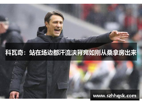 科瓦奇:站在场边都汗流浃背宛如刚从桑拿房出来 科瓦奇:站在场边都汗流浃背宛如刚从桑拿房出来