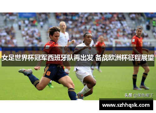 女足世界杯冠军西班牙队再出发 备战欧洲杯征程展望 女足世界杯冠军西班牙队再出发 备战欧洲杯征程展望