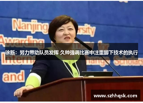 徐新:努力带动队员发挥 久帅强调比赛中注重脚下技术的执行 徐新:努力带动队员发挥 久帅强调比赛中注重脚下技术的执行