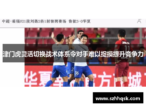 津门虎灵活切换战术体系令对手难以捉摸提升竞争力 津门虎灵活切换战术体系令对手难以捉摸提升竞争力