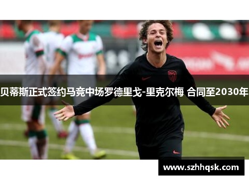 贝蒂斯正式签约马竞中场罗德里戈-里克尔梅 合同至2030年 贝蒂斯正式签约马竞中场罗德里戈-里克尔梅 合同至2030年
