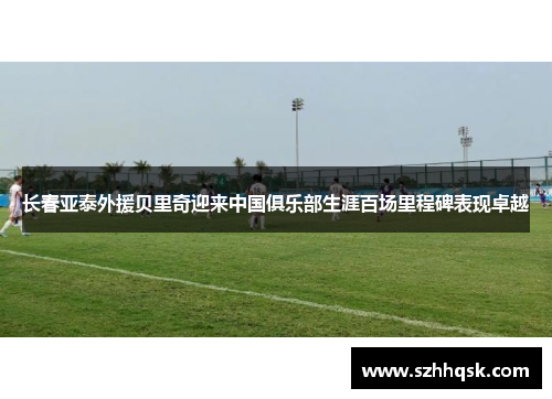 长春亚泰外援贝里奇迎来中国俱乐部生涯百场里程碑表现卓越 长春亚泰外援贝里奇迎来中国俱乐部生涯百场里程碑表现卓越