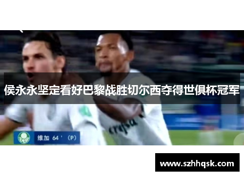 侯永永坚定看好巴黎战胜切尔西夺得世俱杯冠军 侯永永坚定看好巴黎战胜切尔西夺得世俱杯冠军